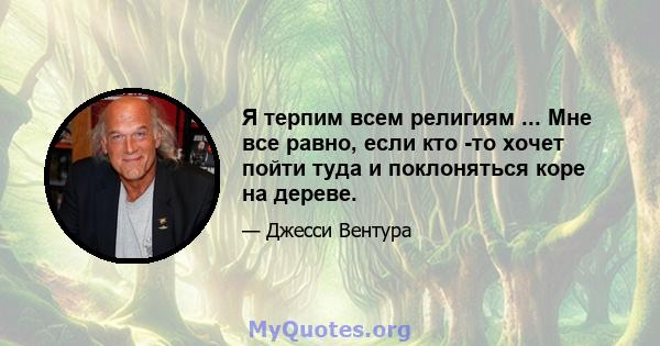 Я терпим всем религиям ... Мне все равно, если кто -то хочет пойти туда и поклоняться коре на дереве.