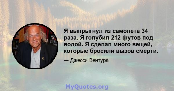 Я выпрыгнул из самолета 34 раза. Я голубил 212 футов под водой. Я сделал много вещей, которые бросили вызов смерти.