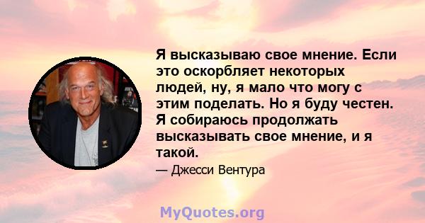 Я высказываю свое мнение. Если это оскорбляет некоторых людей, ну, я мало что могу с этим поделать. Но я буду честен. Я собираюсь продолжать высказывать свое мнение, и я такой.