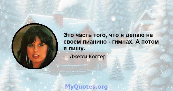 Это часть того, что я делаю на своем пианино - гимнах. А потом я пишу.