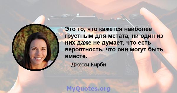 Это то, что кажется наиболее грустным для метата, ни один из них даже не думает, что есть вероятность, что они могут быть вместе.