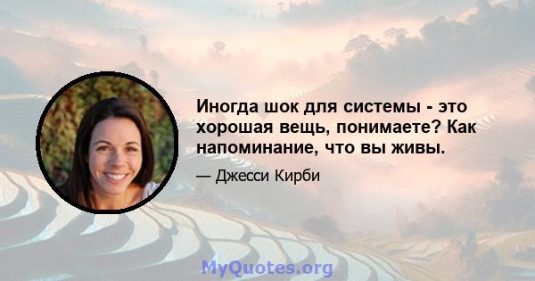 Иногда шок для системы - это хорошая вещь, понимаете? Как напоминание, что вы живы.