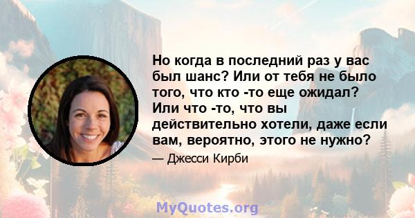 Но когда в последний раз у вас был шанс? Или от тебя не было того, что кто -то еще ожидал? Или что -то, что вы действительно хотели, даже если вам, вероятно, этого не нужно?