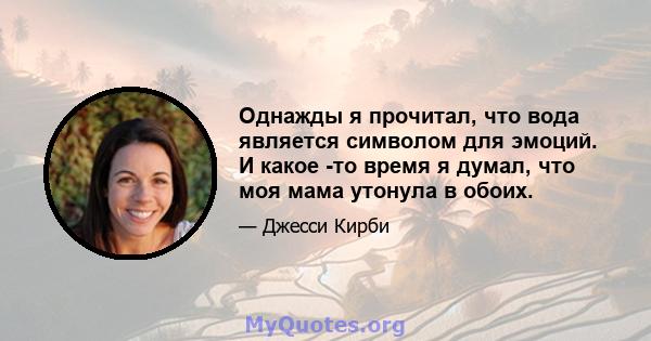 Однажды я прочитал, что вода является символом для эмоций. И какое -то время я думал, что моя мама утонула в обоих.