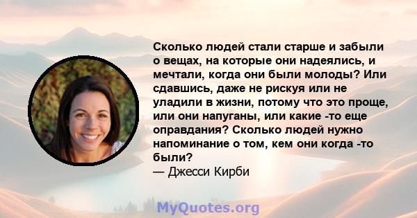 Сколько людей стали старше и забыли о вещах, на которые они надеялись, и мечтали, когда они были молоды? Или сдавшись, даже не рискуя или не уладили в жизни, потому что это проще, или они напуганы, или какие -то еще