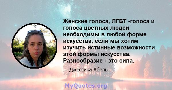 Женские голоса, ЛГБТ -голоса и голоса цветных людей необходимы в любой форме искусства, если мы хотим изучить истинные возможности этой формы искусства. Разнообразие - это сила.