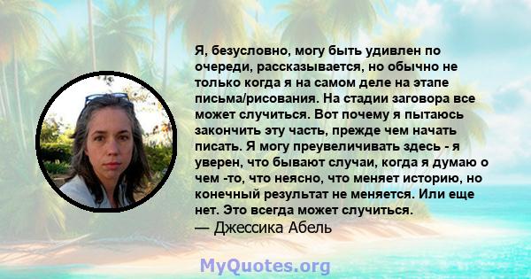 Я, безусловно, могу быть удивлен по очереди, рассказывается, но обычно не только когда я на самом деле на этапе письма/рисования. На стадии заговора все может случиться. Вот почему я пытаюсь закончить эту часть, прежде