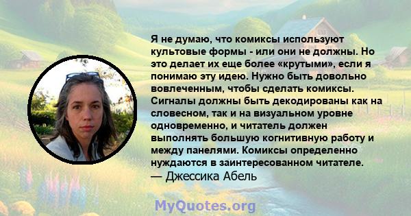 Я не думаю, что комиксы используют культовые формы - или они не должны. Но это делает их еще более «крутыми», если я понимаю эту идею. Нужно быть довольно вовлеченным, чтобы сделать комиксы. Сигналы должны быть