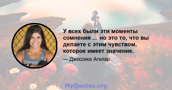 У всех были эти моменты сомнения ... но это то, что вы делаете с этим чувством, которое имеет значение.