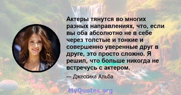 Актеры тянутся во многих разных направлениях, что, если вы оба абсолютно не в себе через толстые и тонкие и совершенно уверенные друг в друге, это просто сложно. Я решил, что больше никогда не встречусь с актером.