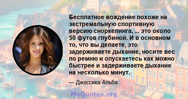 Бесплатное вождение похоже на экстремальную спортивную версию сноркелинга, ... это около 50 футов глубиной. И в основном то, что вы делаете, это задерживаете дыхание, носите вес по ремню и опускаетесь как можно быстрее