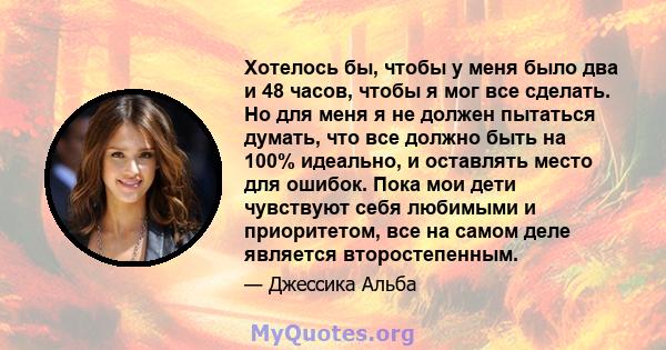 Хотелось бы, чтобы у меня было два и 48 часов, чтобы я мог все сделать. Но для меня я не должен пытаться думать, что все должно быть на 100% идеально, и оставлять место для ошибок. Пока мои дети чувствуют себя любимыми