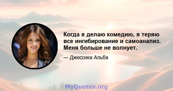 Когда я делаю комедию, я теряю все ингибирование и самоанализ. Меня больше не волнует.