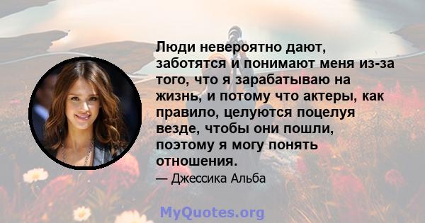 Люди невероятно дают, заботятся и понимают меня из-за того, что я зарабатываю на жизнь, и потому что актеры, как правило, целуются поцелуя везде, чтобы они пошли, поэтому я могу понять отношения.