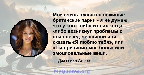 Мне очень нравятся пожилые британские парни - я не думаю, что у кого -либо из них когда -либо возникнут проблемы с плач перед женщиной или сказать «Я люблю тебя», или «Ты причинил мне боль» или эмоциональные вещи.