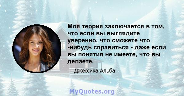 Моя теория заключается в том, что если вы выглядите уверенно, что сможете что -нибудь справиться - даже если вы понятия не имеете, что вы делаете.