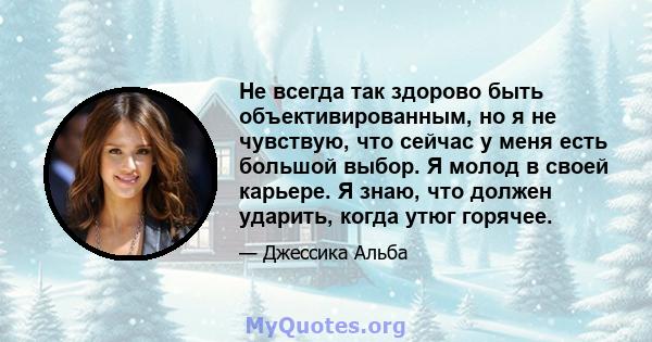 Не всегда так здорово быть объективированным, но я не чувствую, что сейчас у меня есть большой выбор. Я молод в своей карьере. Я знаю, что должен ударить, когда утюг горячее.