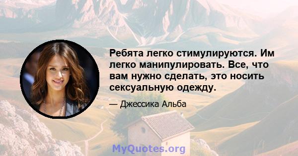 Ребята легко стимулируются. Им легко манипулировать. Все, что вам нужно сделать, это носить сексуальную одежду.