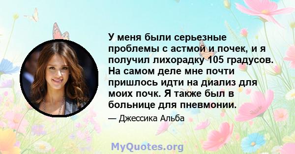 У меня были серьезные проблемы с астмой и почек, и я получил лихорадку 105 градусов. На самом деле мне почти пришлось идти на диализ для моих почк. Я также был в больнице для пневмонии.