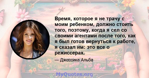 Время, которое я не трачу с моим ребенком, должно стоить того, поэтому, когда я сел со своими агентами после того, как я был готов вернуться к работе, я сказал им: это все о режиссерах.