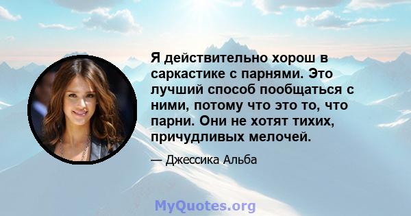 Я действительно хорош в саркастике с парнями. Это лучший способ пообщаться с ними, потому что это то, что парни. Они не хотят тихих, причудливых мелочей.