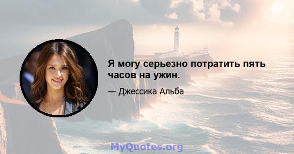 Я могу серьезно потратить пять часов на ужин.