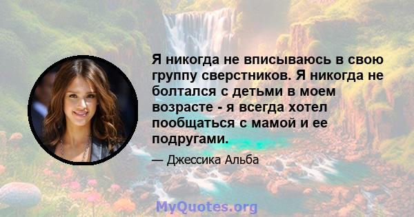 Я никогда не вписываюсь в свою группу сверстников. Я никогда не болтался с детьми в моем возрасте - я всегда хотел пообщаться с мамой и ее подругами.