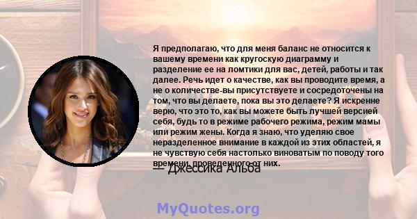 Я предполагаю, что для меня баланс не относится к вашему времени как кругоскую диаграмму и разделение ее на ломтики для вас, детей, работы и так далее. Речь идет о качестве, как вы проводите время, а не о количестве-вы