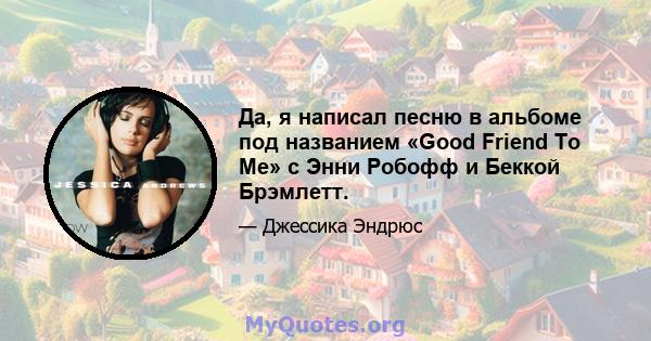 Да, я написал песню в альбоме под названием «Good Friend To Me» с Энни Робофф и Беккой Брэмлетт.