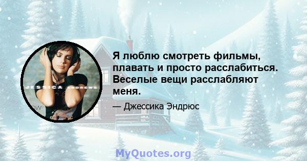 Я люблю смотреть фильмы, плавать и просто расслабиться. Веселые вещи расслабляют меня.