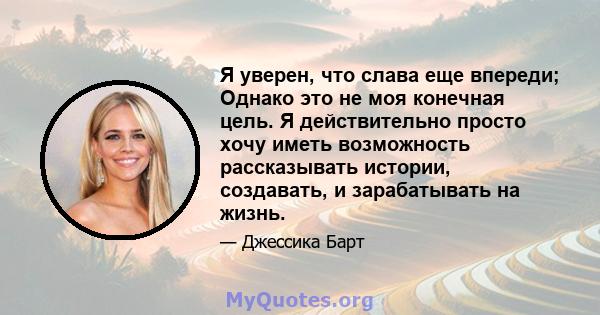 Я уверен, что слава еще впереди; Однако это не моя конечная цель. Я действительно просто хочу иметь возможность рассказывать истории, создавать, и зарабатывать на жизнь.