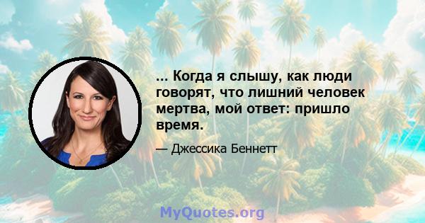 ... Когда я слышу, как люди говорят, что лишний человек мертва, мой ответ: пришло время.