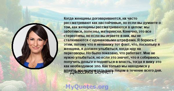 Когда женщины договариваются, их часто рассматривают как настойчивые, но если вы думаете о том, как женщины рассматриваются в целом: мы заботимся, полезны, матерински. Конечно, это все стереотипы, но если вы играете в