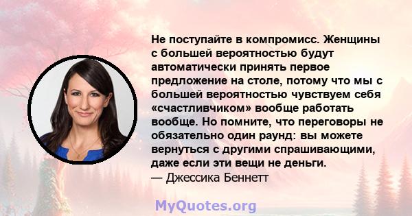 Не поступайте в компромисс. Женщины с большей вероятностью будут автоматически принять первое предложение на столе, потому что мы с большей вероятностью чувствуем себя «счастливчиком» вообще работать вообще. Но помните, 