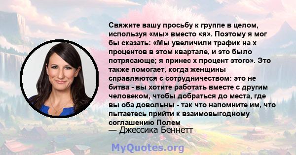 Свяжите вашу просьбу к группе в целом, используя «мы» вместо «я». Поэтому я мог бы сказать: «Мы увеличили трафик на х процентов в этом квартале, и это было потрясающе; я принес х процент этого». Это также помогает,