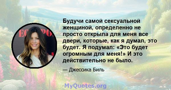 Будучи самой сексуальной женщиной, определенно не просто открыла для меня все двери, которые, как я думал, это будет. Я подумал: «Это будет огромным для меня!» И это действительно не было.