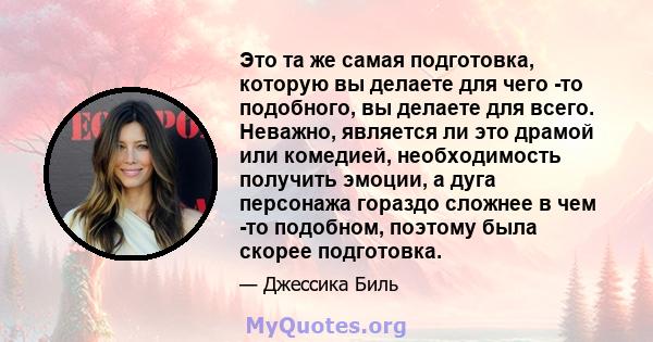 Это та же самая подготовка, которую вы делаете для чего -то подобного, вы делаете для всего. Неважно, является ли это драмой или комедией, необходимость получить эмоции, а дуга персонажа гораздо сложнее в чем -то