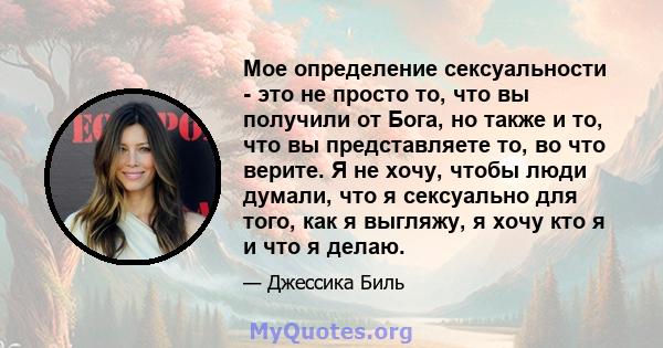 Мое определение сексуальности - это не просто то, что вы получили от Бога, но также и то, что вы представляете то, во что верите. Я не хочу, чтобы люди думали, что я сексуально для того, как я выгляжу, я хочу кто я и