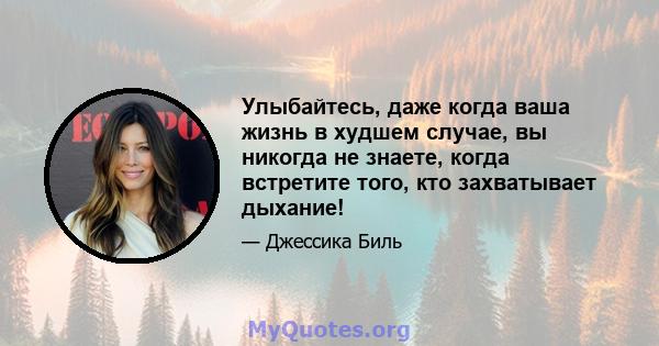 Улыбайтесь, даже когда ваша жизнь в худшем случае, вы никогда не знаете, когда встретите того, кто захватывает дыхание!