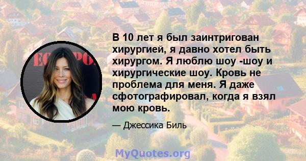 В 10 лет я был заинтригован хирургией, я давно хотел быть хирургом. Я люблю шоу -шоу и хирургические шоу. Кровь не проблема для меня. Я даже сфотографировал, когда я взял мою кровь.