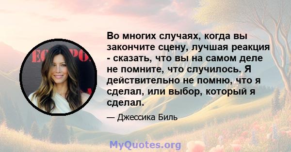 Во многих случаях, когда вы закончите сцену, лучшая реакция - сказать, что вы на самом деле не помните, что случилось. Я действительно не помню, что я сделал, или выбор, который я сделал.