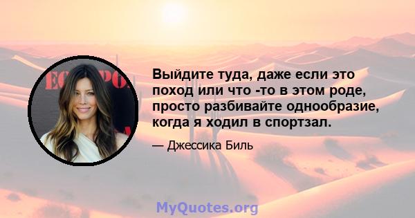 Выйдите туда, даже если это поход или что -то в этом роде, просто разбивайте однообразие, когда я ходил в спортзал.