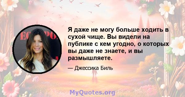 Я даже не могу больше ходить в сухой чище. Вы видели на публике с кем угодно, о которых вы даже не знаете, и вы размышляете.