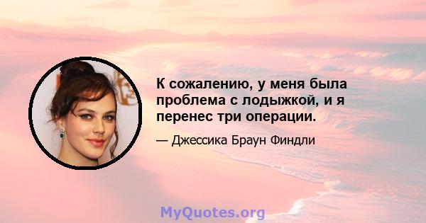 К сожалению, у меня была проблема с лодыжкой, и я перенес три операции.