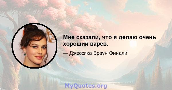 Мне сказали, что я делаю очень хороший варев.