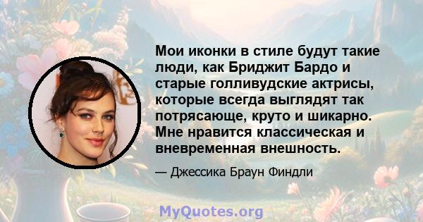 Мои иконки в стиле будут такие люди, как Бриджит Бардо и старые голливудские актрисы, которые всегда выглядят так потрясающе, круто и шикарно. Мне нравится классическая и вневременная внешность.