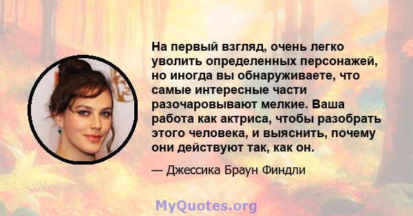 На первый взгляд, очень легко уволить определенных персонажей, но иногда вы обнаруживаете, что самые интересные части разочаровывают мелкие. Ваша работа как актриса, чтобы разобрать этого человека, и выяснить, почему