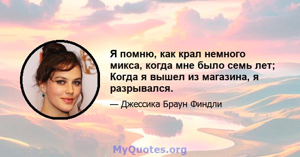 Я помню, как крал немного микса, когда мне было семь лет; Когда я вышел из магазина, я разрывался.