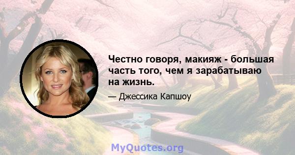 Честно говоря, макияж - большая часть того, чем я зарабатываю на жизнь.