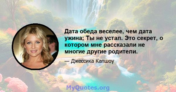 Дата обеда веселее, чем дата ужина; Ты не устал. Это секрет, о котором мне рассказали не многие другие родители.